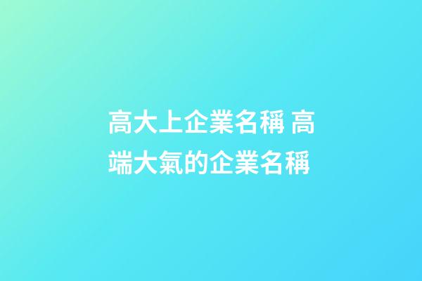高大上企業名稱 高端大氣的企業名稱-第1張-公司起名-玄機派